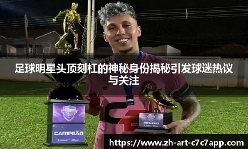 足球明星头顶刻杠的神秘身份揭秘引发球迷热议与关注